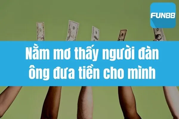 Nằm mơ thấy người đàn ông đưa tiền cho mình